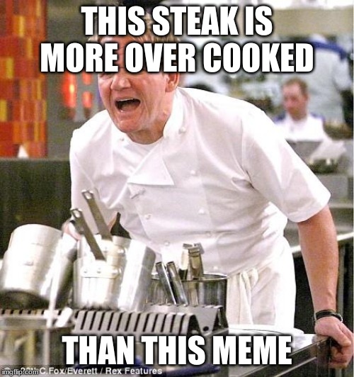 Chef Gordon Ramsay | THIS STEAK IS MORE OVERCOOKED; THAN THIS MEME | image tagged in memes,chef gordon ramsay | made w/ Imgflip meme maker