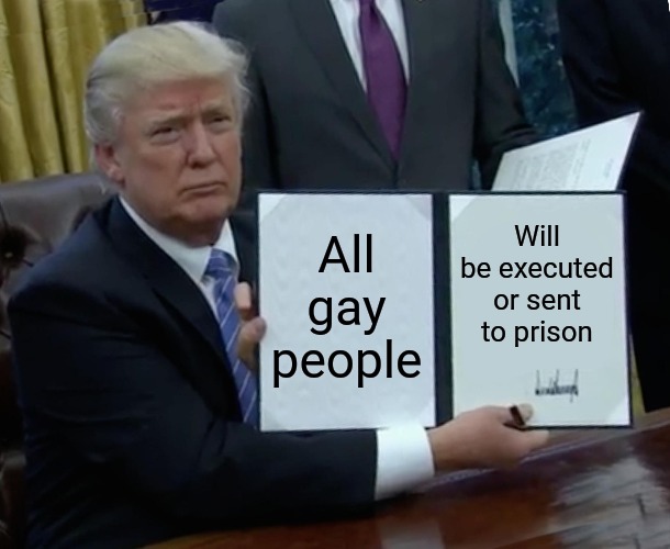 Remember when the left told us he would do this type of thing if he got elected president? I remember. | All gay people; Will be executed or sent to prison | image tagged in memes,trump bill signing | made w/ Imgflip meme maker