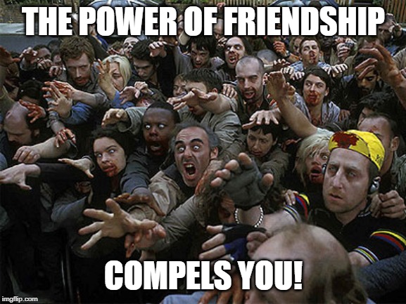 Zombies Approaching | THE POWER OF FRIENDSHIP; COMPELS YOU! | image tagged in zombies approaching | made w/ Imgflip meme maker