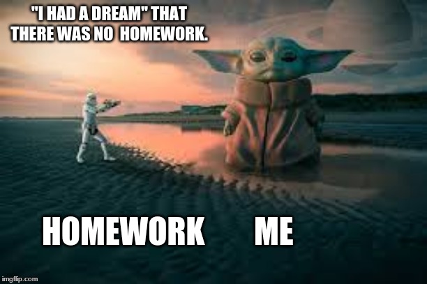"I HAD A DREAM" THAT THERE WAS NO  HOMEWORK. HOMEWORK        ME | image tagged in for i am baby yoda | made w/ Imgflip meme maker