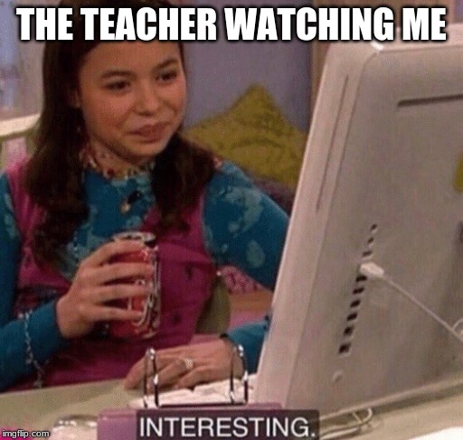 iCarly Interesting | THE TEACHER WATCHING ME | image tagged in icarly interesting | made w/ Imgflip meme maker