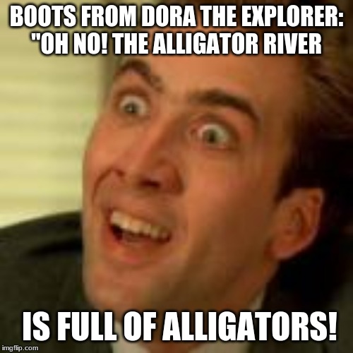 BOOTS FROM DORA THE EXPLORER: "OH NO! THE ALLIGATOR RIVER; IS FULL OF ALLIGATORS! | made w/ Imgflip meme maker