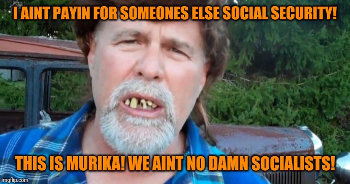 Angry redneck hillbilly Trump voter | I AINT PAYIN FOR SOMEONES ELSE SOCIAL SECURITY! THIS IS MURIKA! WE AINT NO DAMN SOCIALISTS! | image tagged in angry redneck hillbilly trump voter | made w/ Imgflip meme maker