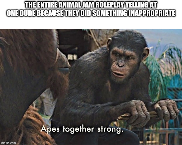 Apes Together Strong | THE ENTIRE ANIMAL JAM ROLEPLAY YELLING AT ONE DUDE BECAUSE THEY DID SOMETHING INAPPROPRIATE | image tagged in apes together strong | made w/ Imgflip meme maker