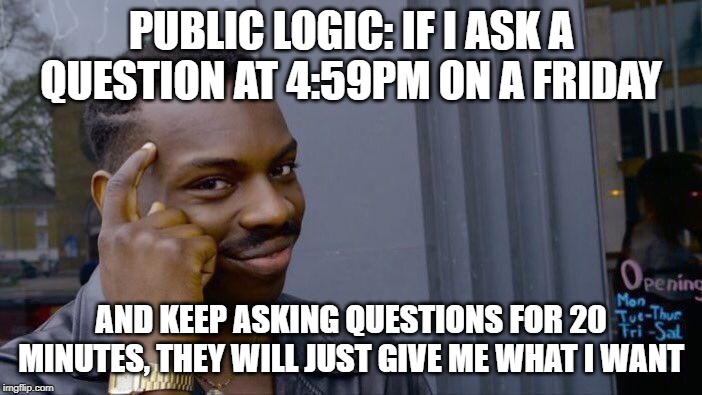 Roll Safe Think About It Meme | PUBLIC LOGIC: IF I ASK A QUESTION AT 4:59PM ON A FRIDAY; AND KEEP ASKING QUESTIONS FOR 20 MINUTES, THEY WILL JUST GIVE ME WHAT I WANT | image tagged in memes,roll safe think about it | made w/ Imgflip meme maker