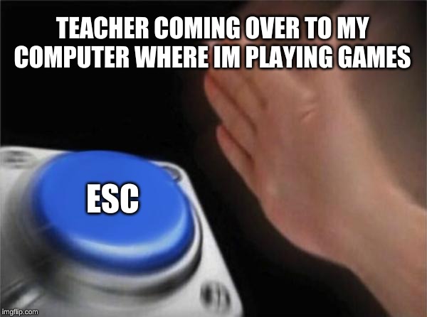 Blank Nut Button Meme | TEACHER COMING OVER TO MY COMPUTER WHERE IM PLAYING GAMES; ESC | image tagged in memes,blank nut button | made w/ Imgflip meme maker