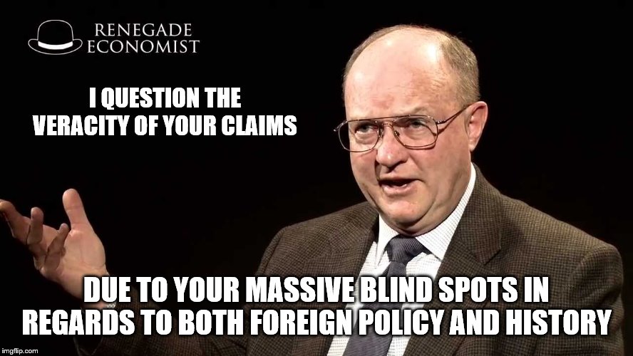 I QUESTION THE VERACITY OF YOUR CLAIMS DUE TO YOUR MASSIVE BLIND SPOTS IN REGARDS TO BOTH FOREIGN POLICY AND HISTORY | made w/ Imgflip meme maker