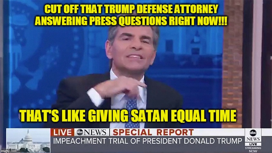 ABC News Will Decide What's Impeachable or Not | CUT OFF THAT TRUMP DEFENSE ATTORNEY ANSWERING PRESS QUESTIONS RIGHT NOW!!! THAT'S LIKE GIVING SATAN EQUAL TIME | image tagged in george stephanopoulos,abc,trump impeachment trial | made w/ Imgflip meme maker