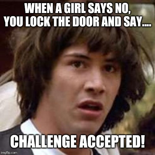 Conspiracy Keanu | WHEN A GIRL SAYS NO, YOU LOCK THE DOOR AND SAY.... CHALLENGE ACCEPTED! | image tagged in memes,conspiracy keanu | made w/ Imgflip meme maker