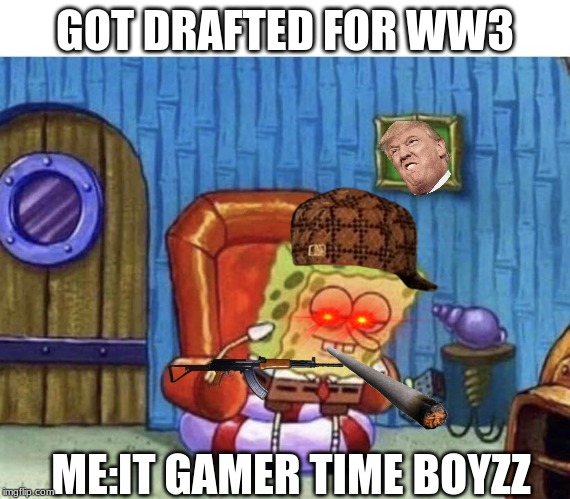 Ight imma start WW3 now | GOT DRAFTED FOR WW3; ME:IT GAMER TIME BOYZZ | image tagged in ight imma start ww3 now | made w/ Imgflip meme maker