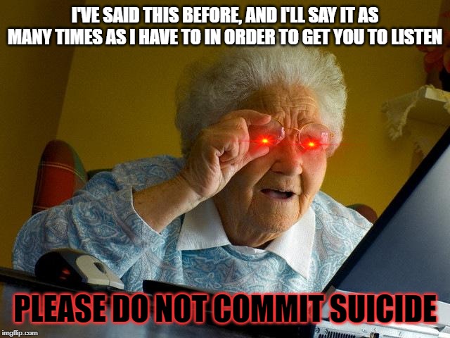 Grandma Finds The Internet Meme | I'VE SAID THIS BEFORE, AND I'LL SAY IT AS MANY TIMES AS I HAVE TO IN ORDER TO GET YOU TO LISTEN PLEASE DO NOT COMMIT SUICIDE | image tagged in memes,grandma finds the internet | made w/ Imgflip meme maker