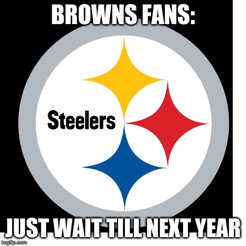 Steelers Logo | BROWNS FANS:; JUST WAIT TILL NEXT YEAR | image tagged in steelers logo | made w/ Imgflip meme maker