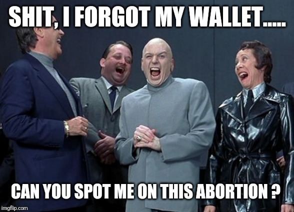 Laughing Villains | SHIT, I FORGOT MY WALLET..... CAN YOU SPOT ME ON THIS ABORTION ? | image tagged in memes,laughing villains | made w/ Imgflip meme maker