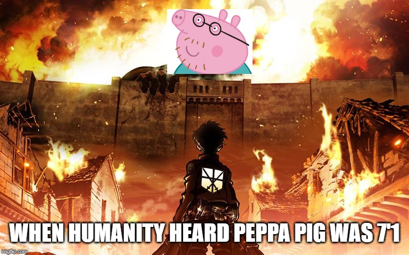 Attack On Titan | WHEN HUMANITY HEARD PEPPA PIG WAS 7'1 | image tagged in attack on titan | made w/ Imgflip meme maker