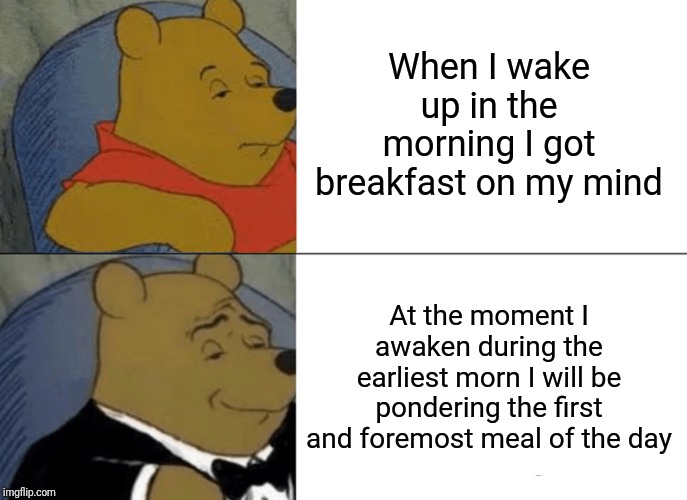 Tuxedo Winnie The Pooh Meme | When I wake up in the morning I got breakfast on my mind; At the moment I awaken during the earliest morn I will be pondering the first and foremost meal of the day | image tagged in memes,tuxedo winnie the pooh | made w/ Imgflip meme maker