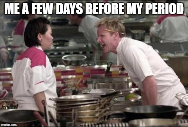 Angry Chef Gordon Ramsay Meme | ME A FEW DAYS BEFORE MY PERIOD | image tagged in memes,angry chef gordon ramsay | made w/ Imgflip meme maker