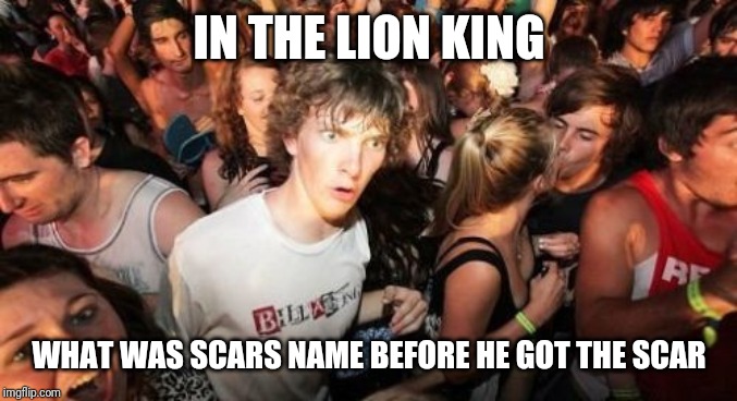 Sudden Clarity Clarence | IN THE LION KING; WHAT WAS SCARS NAME BEFORE HE GOT THE SCAR | image tagged in memes,sudden clarity clarence,cats | made w/ Imgflip meme maker