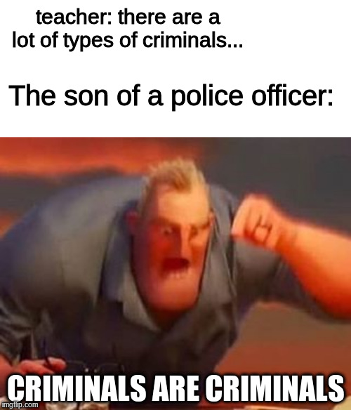 Mr incredible mad | teacher: there are a lot of types of criminals... The son of a police officer:; CRIMINALS ARE CRIMINALS | image tagged in mr incredible mad | made w/ Imgflip meme maker