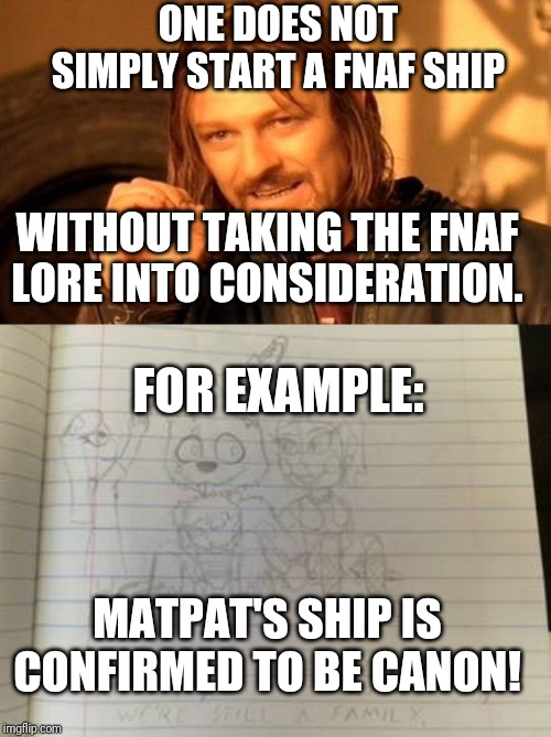 ONE DOES NOT SIMPLY START A FNAF SHIP; WITHOUT TAKING THE FNAF LORE INTO CONSIDERATION. FOR EXAMPLE:; MATPAT'S SHIP IS CONFIRMED TO BE CANON! | image tagged in memes,one does not simply | made w/ Imgflip meme maker