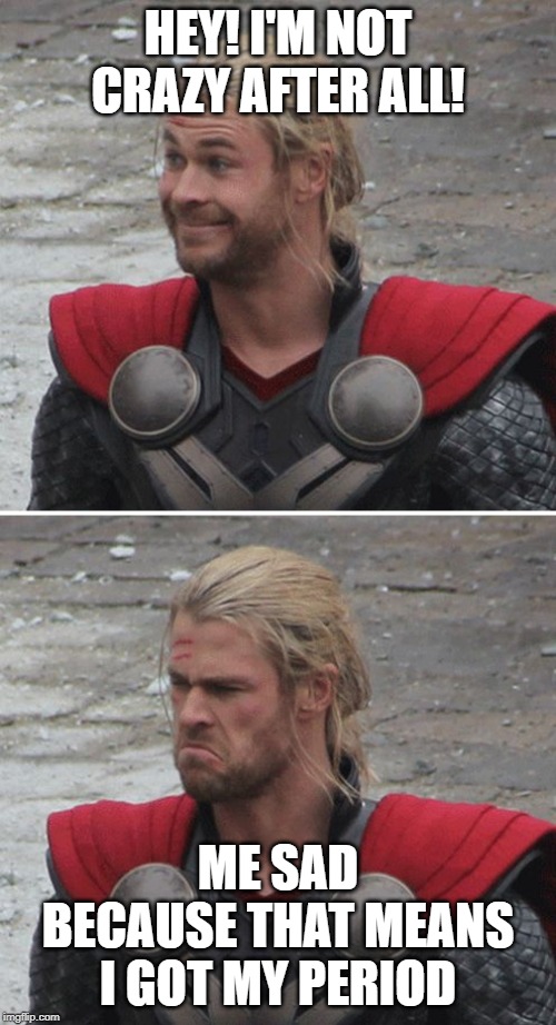 Thor happy then sad | HEY! I'M NOT CRAZY AFTER ALL! ME SAD BECAUSE THAT MEANS I GOT MY PERIOD | image tagged in thor happy then sad | made w/ Imgflip meme maker