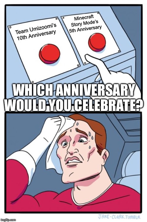 Two Buttons Meme | Minecraft Story Mode’s 5th Anniversary; Team Umizoomi’s 10th Anniversary; WHICH ANNIVERSARY WOULD YOU CELEBRATE? | image tagged in memes,two buttons | made w/ Imgflip meme maker