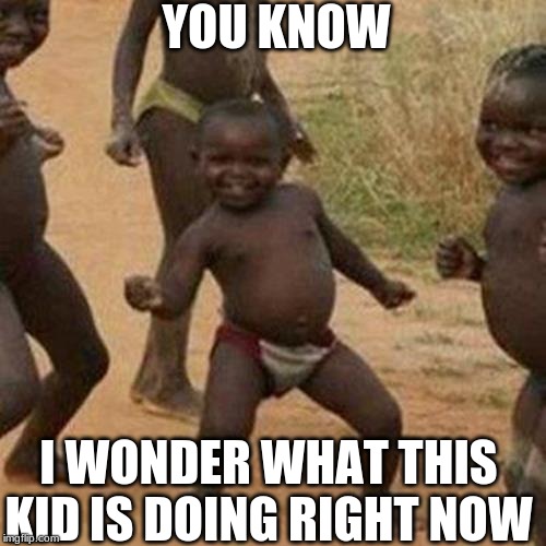 Third World Success Kid Meme | YOU KNOW; I WONDER WHAT THIS KID IS DOING RIGHT NOW | image tagged in memes,third world success kid | made w/ Imgflip meme maker