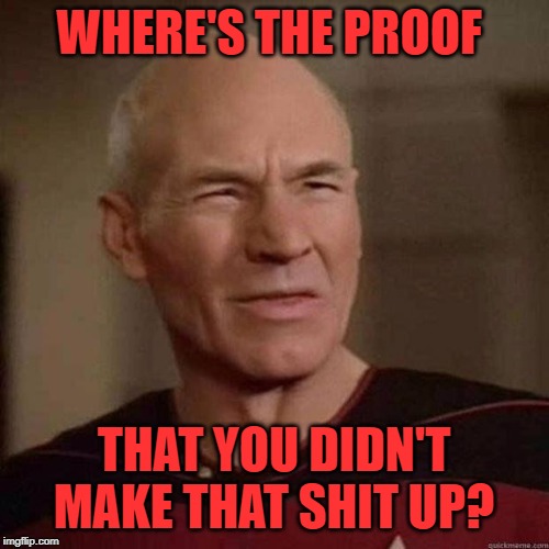 Dafuq Picard | WHERE'S THE PROOF THAT YOU DIDN'T MAKE THAT SHIT UP? | image tagged in dafuq picard | made w/ Imgflip meme maker