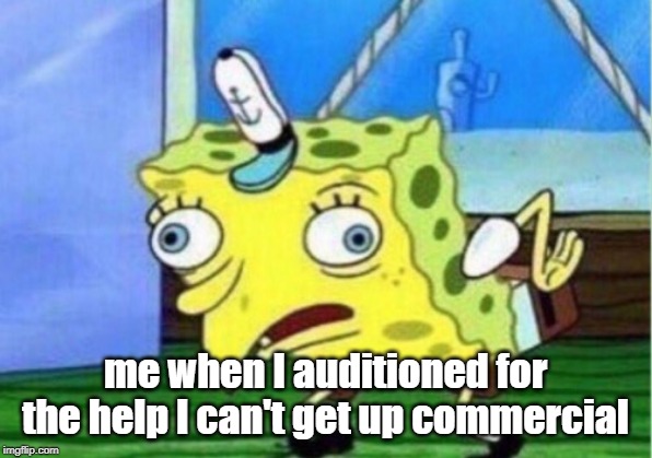 Mocking Spongebob | me when I auditioned for the help I can't get up commercial | image tagged in memes,mocking spongebob | made w/ Imgflip meme maker