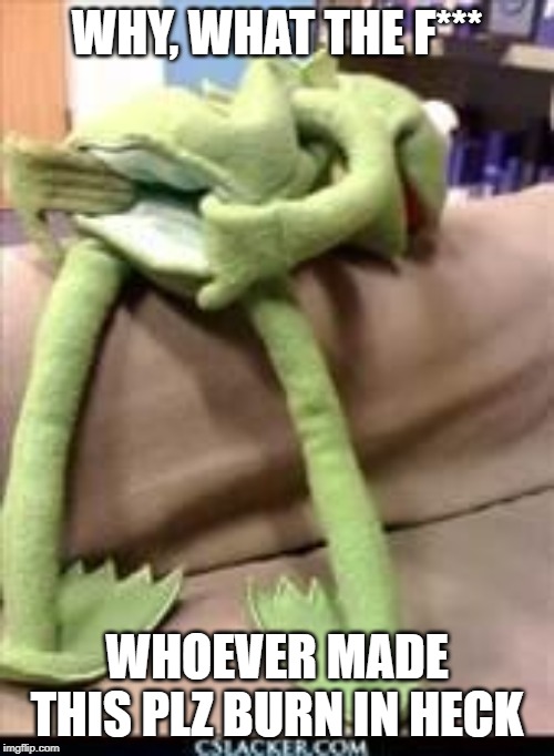 Gay kermit | WHY, WHAT THE F***; WHOEVER MADE THIS PLZ BURN IN HECK | image tagged in gay kermit | made w/ Imgflip meme maker