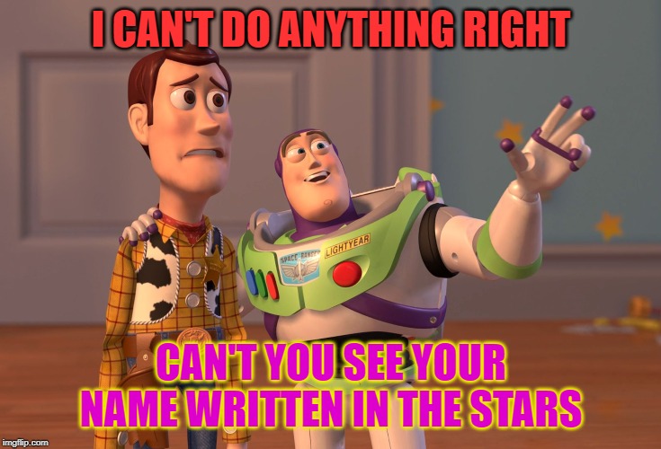 X, X Everywhere Meme | I CAN'T DO ANYTHING RIGHT; CAN'T YOU SEE YOUR NAME WRITTEN IN THE STARS | image tagged in memes,x x everywhere | made w/ Imgflip meme maker