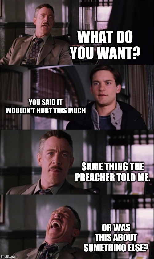 Spiderman Laugh | WHAT DO YOU WANT? YOU SAID IT WOULDN'T HURT THIS MUCH; SAME THING THE PREACHER TOLD ME. OR WAS THIS ABOUT SOMETHING ELSE? | image tagged in memes,spiderman laugh | made w/ Imgflip meme maker