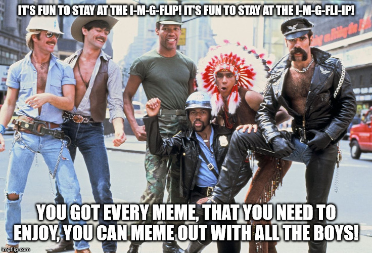 IT'S FUN TO STAY AT THE I-M-G-FLIP! IT'S FUN TO STAY AT THE I-M-G-FLI-IP! YOU GOT EVERY MEME, THAT YOU NEED TO ENJOY, YOU CAN MEME OUT WITH ALL THE BOYS! | made w/ Imgflip meme maker