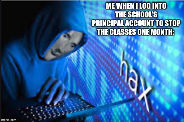 Hax | ME WHEN I LOG INTO THE SCHOOL'S PRINCIPAL ACCOUNT TO STOP THE CLASSES ONE MONTH: | image tagged in hax | made w/ Imgflip meme maker
