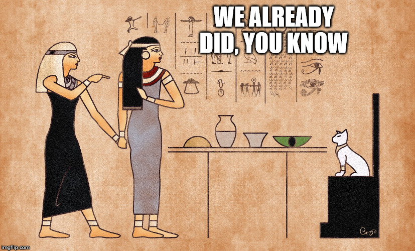 Ancient Egyptian memes | WE ALREADY DID, YOU KNOW | image tagged in ancient egyptian memes | made w/ Imgflip meme maker