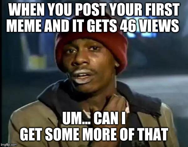 Y'all Got Any More Of That | WHEN YOU POST YOUR FIRST MEME AND IT GETS 46 VIEWS; UM... CAN I GET SOME MORE OF THAT | image tagged in memes,y'all got any more of that | made w/ Imgflip meme maker