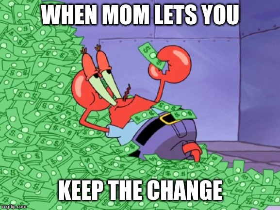 mr krabs money | WHEN MOM LETS YOU; KEEP THE CHANGE | image tagged in mr krabs money | made w/ Imgflip meme maker