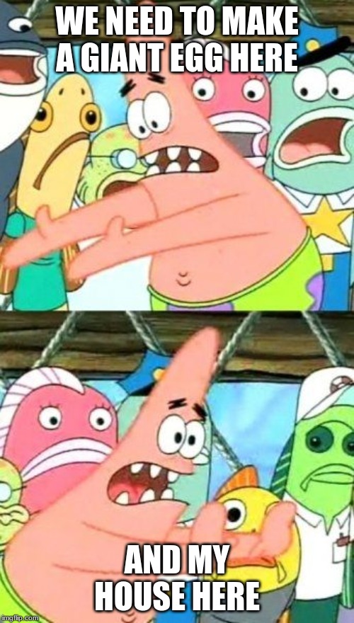 Put It Somewhere Else Patrick | WE NEED TO MAKE A GIANT EGG HERE; AND MY HOUSE HERE | image tagged in memes,put it somewhere else patrick | made w/ Imgflip meme maker