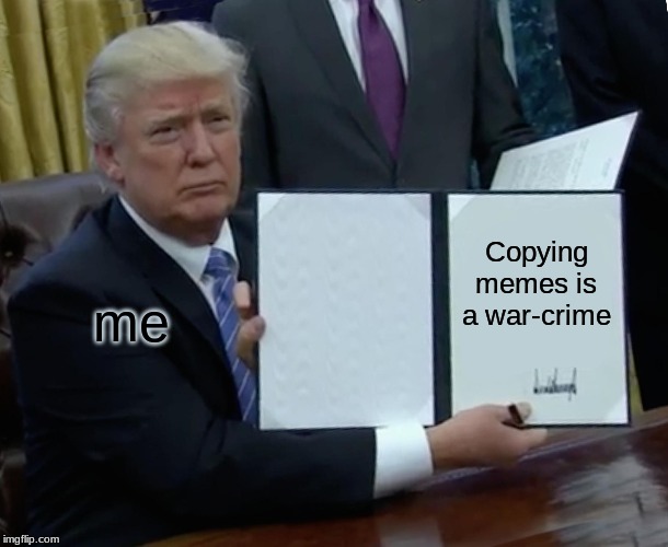 Trump Bill Signing Meme | Copying memes is a war-crime; me | image tagged in memes,trump bill signing | made w/ Imgflip meme maker