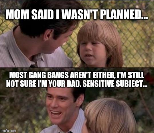 That's Just Something X Say | MOM SAID I WASN'T PLANNED... MOST GANG BANGS AREN'T EITHER, I'M STILL NOT SURE I'M YOUR DAD. SENSITIVE SUBJECT... | image tagged in memes,thats just something x say | made w/ Imgflip meme maker