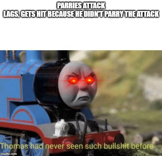 Thomas had never seen such bullshit before |  PARRIES ATTACK
LAGS, GETS HIT BECAUSE HE DIDN'T PARRY THE ATTACK | image tagged in thomas had never seen such bullshit before | made w/ Imgflip meme maker