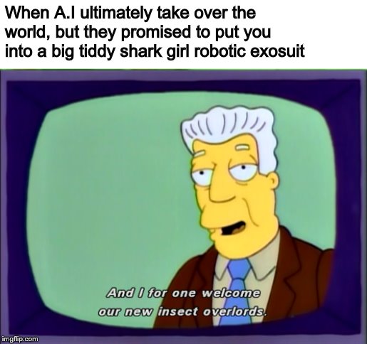 I Welcome Our New Overlords | When A.I ultimately take over the world, but they promised to put you into a big tiddy shark girl robotic exosuit | image tagged in i welcome our new overlords | made w/ Imgflip meme maker