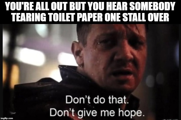 Improvise, adapt, overcome. | YOU'RE ALL OUT BUT YOU HEAR SOMEBODY TEARING TOILET PAPER ONE STALL OVER | image tagged in hawkeye ''don't give me hope'',memes,out of tp,toilet paper | made w/ Imgflip meme maker