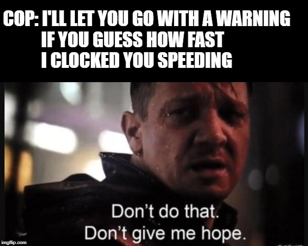 Just write the damn ticket already! | COP: I'LL LET YOU GO WITH A WARNING
           IF YOU GUESS HOW FAST 
           I CLOCKED YOU SPEEDING | image tagged in hawkeye ''don't give me hope'',memes,speeding ticket,cop | made w/ Imgflip meme maker