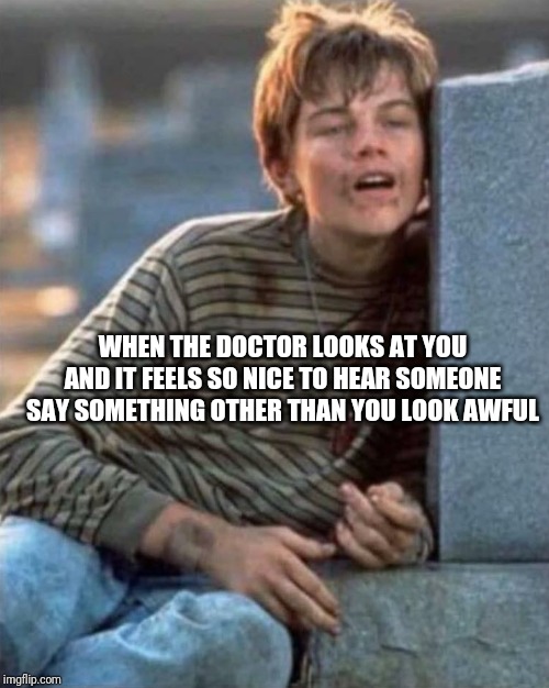 Poor looking at | WHEN THE DOCTOR LOOKS AT YOU AND IT FEELS SO NICE TO HEAR SOMEONE SAY SOMETHING OTHER THAN YOU LOOK AWFUL | image tagged in poor looking at | made w/ Imgflip meme maker