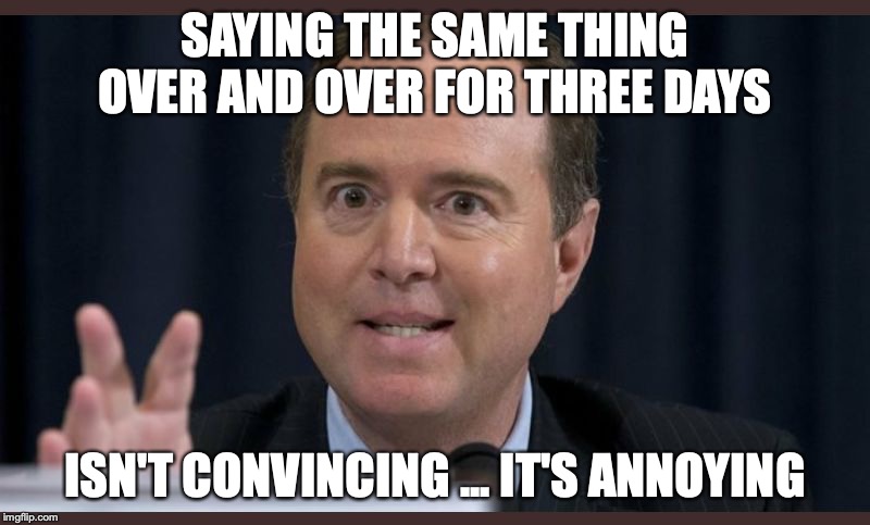 Adam schiff | SAYING THE SAME THING OVER AND OVER FOR THREE DAYS; ISN'T CONVINCING ... IT'S ANNOYING | image tagged in adam schiff,impeachment | made w/ Imgflip meme maker