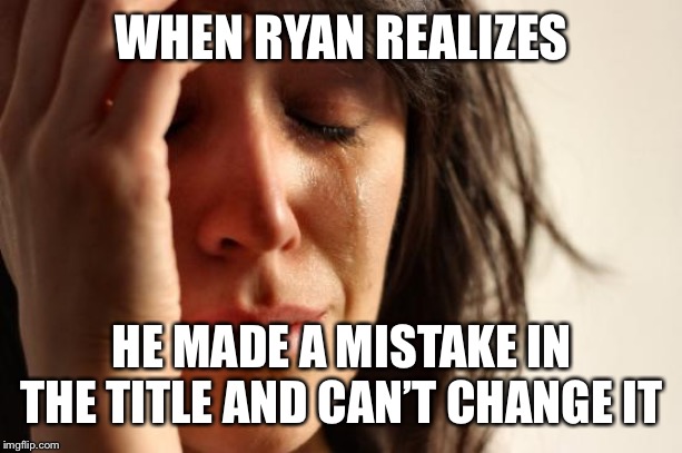 First World Problems Meme | WHEN RYAN REALIZES; HE MADE A MISTAKE IN THE TITLE AND CAN’T CHANGE IT | image tagged in memes,first world problems | made w/ Imgflip meme maker