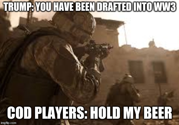 call of duty player | TRUMP: YOU HAVE BEEN DRAFTED INTO WW3; COD PLAYERS: HOLD MY BEER | image tagged in call of duty player | made w/ Imgflip meme maker