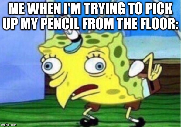 Mocking Spongebob | ME WHEN I'M TRYING TO PICK UP MY PENCIL FROM THE FLOOR: | image tagged in memes,mocking spongebob | made w/ Imgflip meme maker