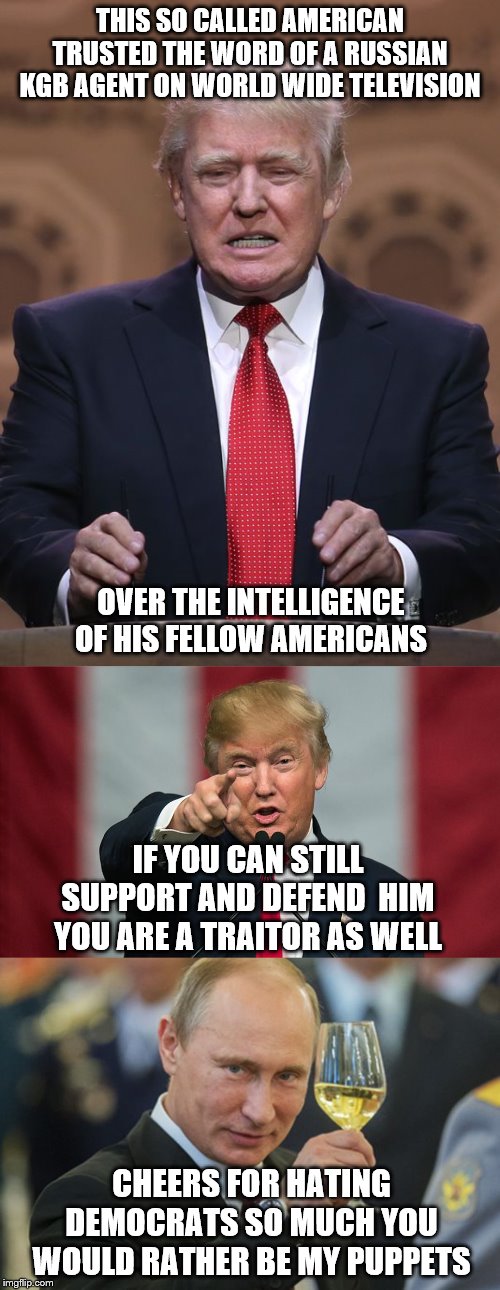 THIS SO CALLED AMERICAN TRUSTED THE WORD OF A RUSSIAN KGB AGENT ON WORLD WIDE TELEVISION; OVER THE INTELLIGENCE OF HIS FELLOW AMERICANS; IF YOU CAN STILL SUPPORT AND DEFEND  HIM YOU ARE A TRAITOR AS WELL; CHEERS FOR HATING DEMOCRATS SO MUCH YOU WOULD RATHER BE MY PUPPETS | image tagged in donald trump,putin cheers,donald trump birthday | made w/ Imgflip meme maker