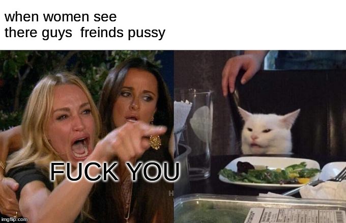 when women see there guys  freinds pussy F**K YOU | image tagged in memes,woman yelling at cat | made w/ Imgflip meme maker